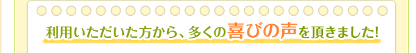 利用いただた方から、多くの喜びの声を頂きました。