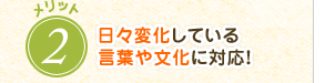 日々変化している言葉や文化に対応!